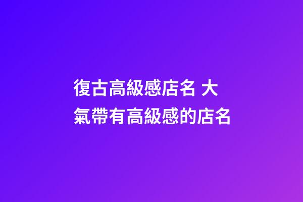 復古高級感店名 大氣帶有高級感的店名